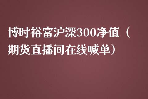 博时裕富沪深300净值（期货直播间在线喊单）