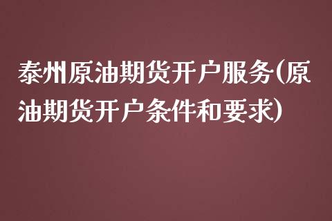 泰州原油期货开户服务(原油期货开户条件和要求)