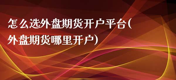 怎么选外盘期货开户平台(外盘期货哪里开户)