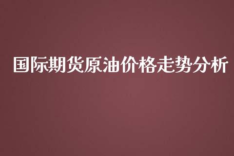 国际期货原油价格走势分析