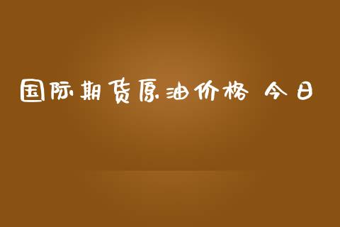 国际期货原油价格 今日