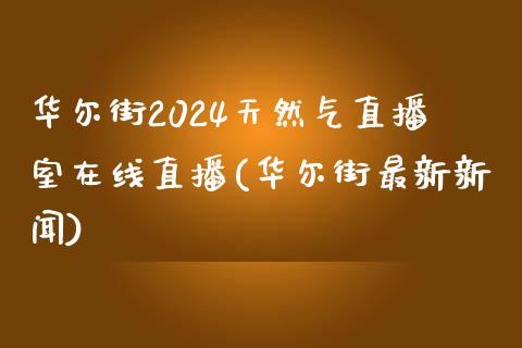 华尔街2024天然气直播室在线直播(华尔街最新新闻)