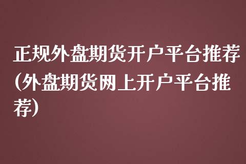 正规外盘期货开户平台推荐(外盘期货网上开户平台推荐)