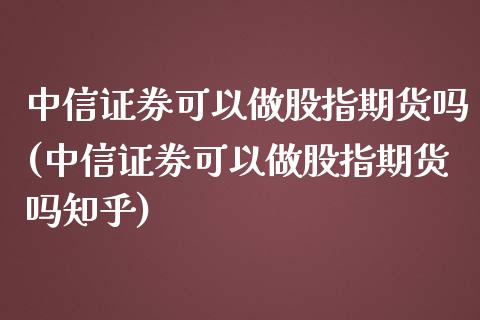 中信证券可以做股指期货吗(中信证券可以做股指期货吗知乎)