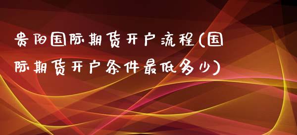 贵阳国际期货开户流程(国际期货开户条件最低多少)