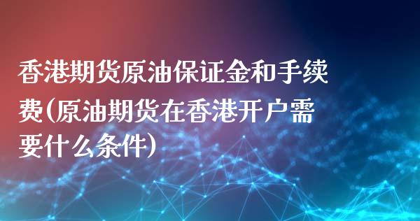 香港期货原油保证金和手续费(原油期货在香港开户需要什么条件)