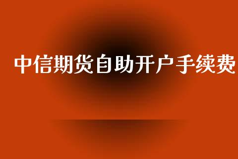 中信期货自助开户手续费