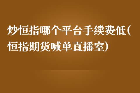 炒恒指哪个平台手续费低(恒指期货喊单直播室)