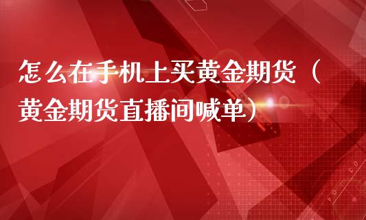 怎么在手机上买黄金期货（黄金期货直播间喊单）