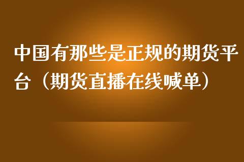 中国有那些是正规的期货平台（期货直播在线喊单）