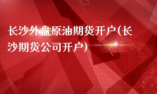 长沙外盘原油期货开户(长沙期货公司开户)