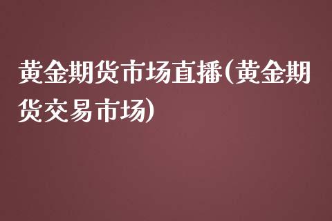 黄金期货市场直播(黄金期货交易市场)