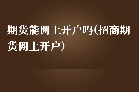 期货能网上开户吗(招商期货网上开户)