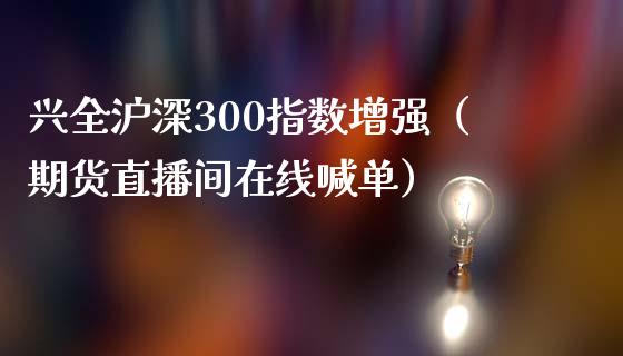 兴全沪深300指数增强（期货直播间在线喊单）