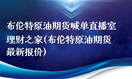 布伦特原油期货喊单直播室理财之家(布伦特原油期货最新报价)