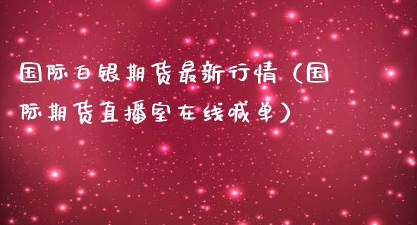 国际白银期货最新行情（国际期货直播室在线喊单）