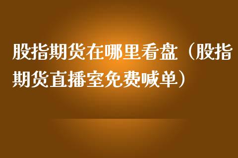 股指期货在哪里看盘（股指期货直播室免费喊单）