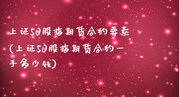 上证50股指期货合约要素(上证50股指期货合约一手多少钱)