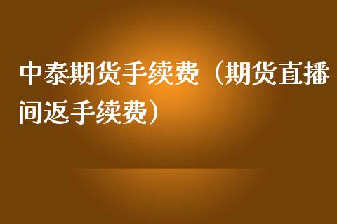 中泰期货手续费（期货直播间返手续费）