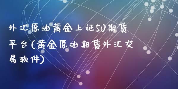 外汇原油黄金上证50期货平台(黄金原油期货外汇交易软件)