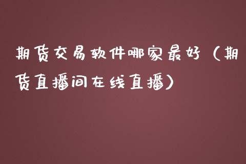 期货交易软件哪家最好（期货直播间在线直播）