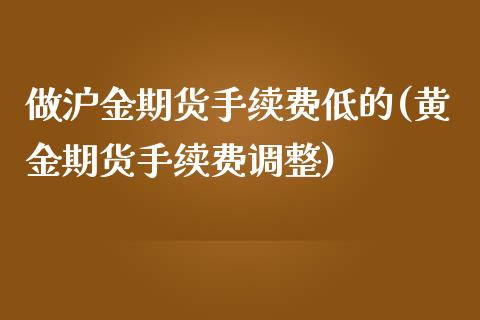 做沪金期货手续费低的(黄金期货手续费调整)