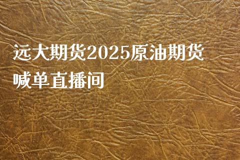 远大期货2025原油期货喊单直播间