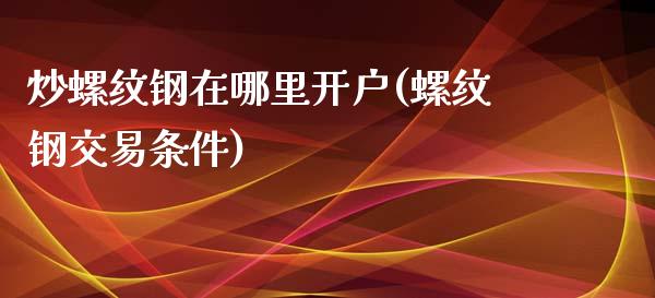 炒螺纹钢在哪里开户(螺纹钢交易条件)