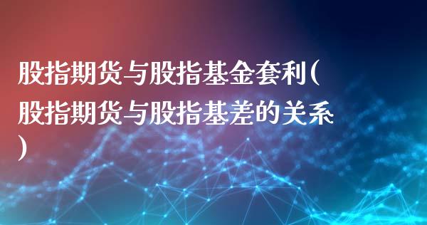 股指期货与股指基金套利(股指期货与股指基差的关系)