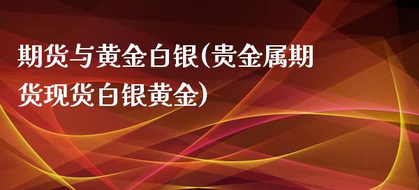 期货与黄金白银(贵金属期货现货白银黄金)