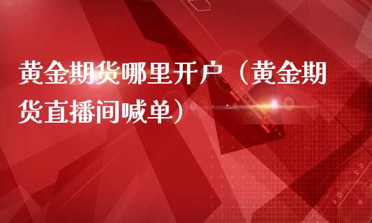 黄金期货哪里开户（黄金期货直播间喊单）