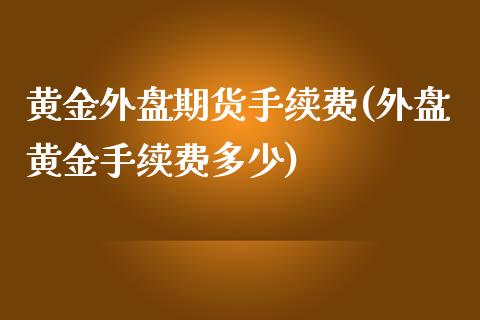 黄金外盘期货手续费(外盘黄金手续费多少)