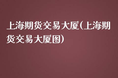 上海期货交易大厦(上海期货交易大厦图)