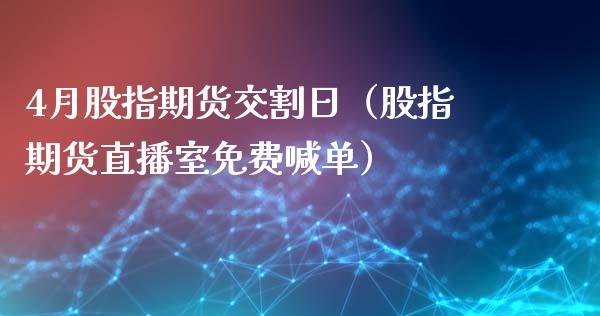 4月股指期货交割日（股指期货直播室免费喊单）