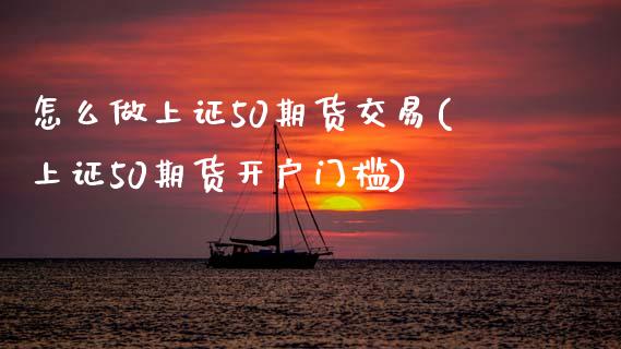 怎么做上证50期货交易(上证50期货开户门槛)