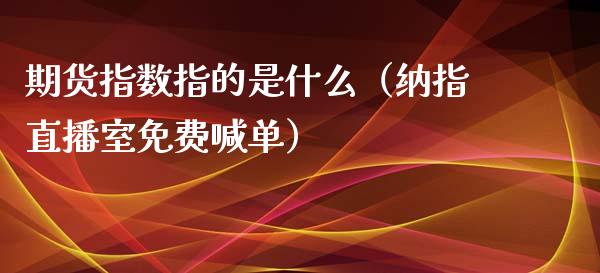 期货指数指的是什么（纳指直播室免费喊单）