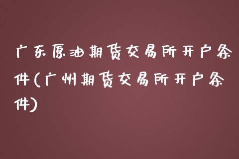 广东原油期货交易所开户条件(广州期货交易所开户条件)