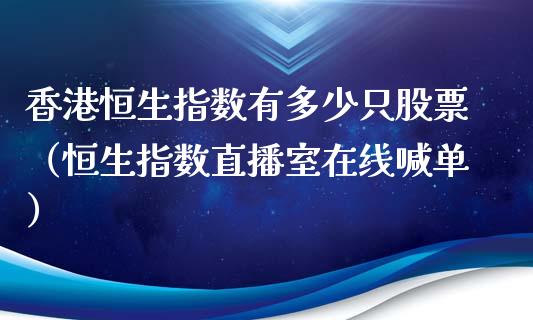 香港恒生指数有多少只股票（恒生指数直播室在线喊单）