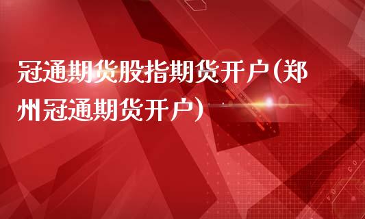 冠通期货股指期货开户(郑州冠通期货开户)