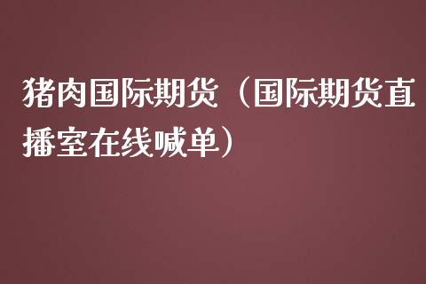 猪肉国际期货（国际期货直播室在线喊单）