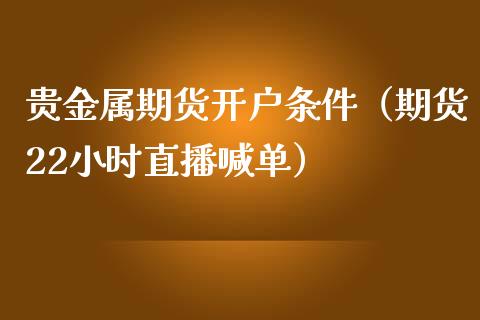 贵金属期货开户条件（期货22小时直播喊单）