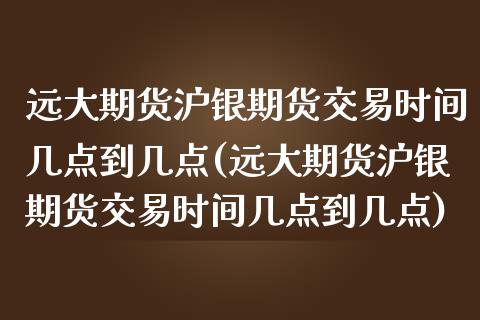 远大期货沪银期货交易时间几点到几点(远大期货沪银期货交易时间几点到几点)