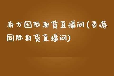 南方国际期货直播间(香港国际期货直播间)