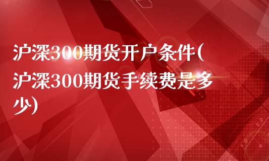 沪深300期货开户条件(沪深300期货手续费是多少)