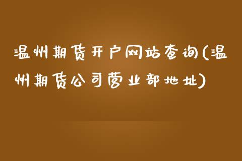 温州期货开户网站查询(温州期货公司营业部地址)