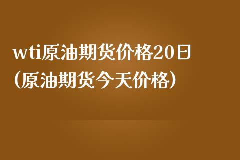 wti原油期货价格20日(原油期货今天价格)