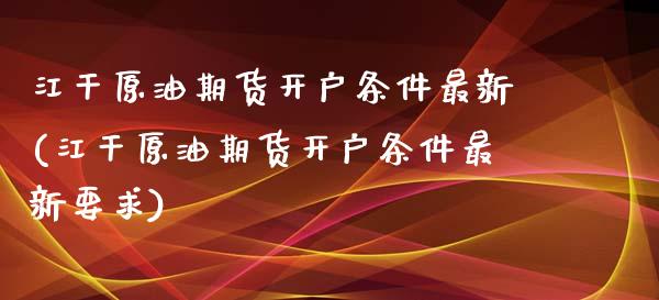 江干原油期货开户条件最新(江干原油期货开户条件最新要求)