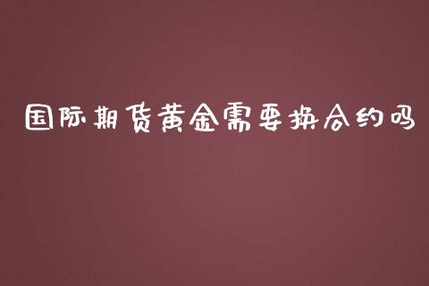 国际期货黄金需要换合约吗