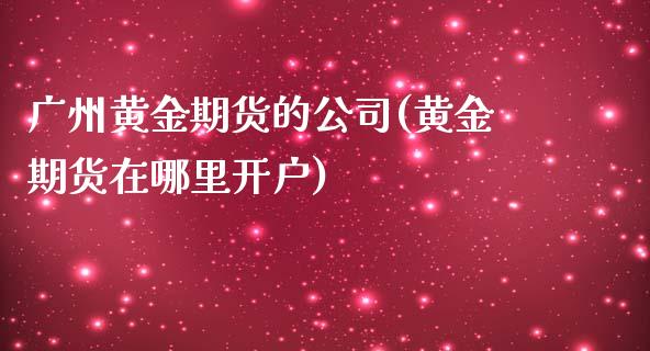 广州黄金期货的公司(黄金期货在哪里开户)