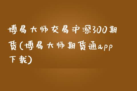 博易大师交易沪深300期货(博易大师期货通app下载)